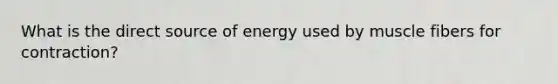 What is the direct source of energy used by muscle fibers for contraction?