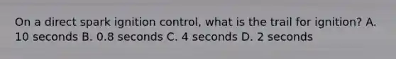 On a direct spark ignition control, what is the trail for ignition? A. 10 seconds B. 0.8 seconds C. 4 seconds D. 2 seconds