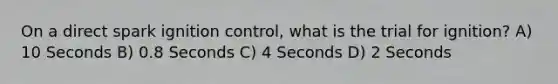 On a direct spark ignition control, what is the trial for ignition? A) 10 Seconds B) 0.8 Seconds C) 4 Seconds D) 2 Seconds