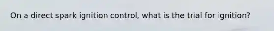 On a direct spark ignition control, what is the trial for ignition?