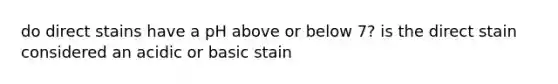 do direct stains have a pH above or below 7? is the direct stain considered an acidic or basic stain