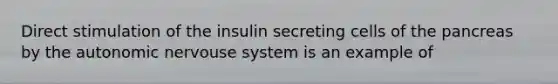 Direct stimulation of the insulin secreting cells of <a href='https://www.questionai.com/knowledge/kITHRba4Cd-the-pancreas' class='anchor-knowledge'>the pancreas</a> by the autonomic nervouse system is an example of