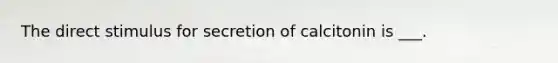 The direct stimulus for secretion of calcitonin is ___.