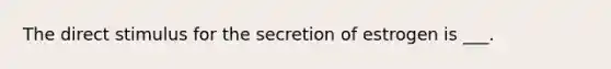 The direct stimulus for the secretion of estrogen is ___.