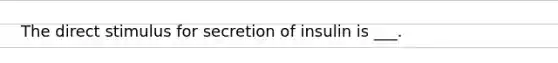 The direct stimulus for secretion of insulin is ___.