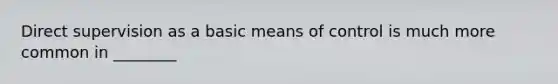 Direct supervision as a basic means of control is much more common in ________