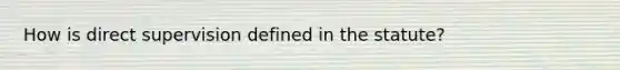 How is direct supervision defined in the statute?