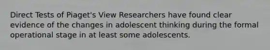 Direct Tests of Piaget's View Researchers have found clear evidence of the changes in adolescent thinking during the formal operational stage in at least some adolescents.