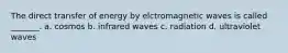 The direct transfer of energy by elctromagnetic waves is called _______. a. cosmos b. infrared waves c. radiation d. ultraviolet waves