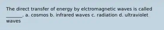 The direct transfer of energy by elctromagnetic waves is called _______. a. cosmos b. infrared waves c. radiation d. ultraviolet waves