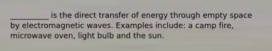 __________ is the direct transfer of energy through empty space by electromagnetic waves. Examples include: a camp fire, microwave oven, light bulb and the sun.