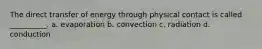 The direct transfer of energy through physical contact is called __________. a. evaporation b. convection c. radiation d. conduction