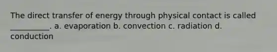 The direct transfer of energy through physical contact is called __________. a. evaporation b. convection c. radiation d. conduction