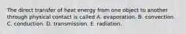 The direct transfer of heat energy from one object to another through physical contact is called A. evaporation. B. convection. C. conduction. D. transmission. E. radiation.