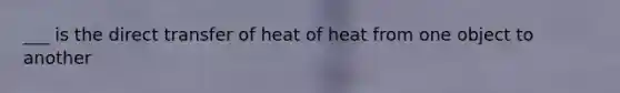 ___ is the direct transfer of heat of heat from one object to another