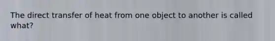 The direct transfer of heat from one object to another is called what?