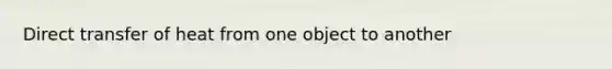 Direct transfer of heat from one object to another