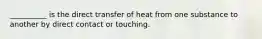 __________ is the direct transfer of heat from one substance to another by direct contact or touching.