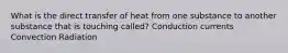 What is the direct transfer of heat from one substance to another substance that is touching called? Conduction currents Convection Radiation