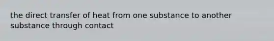 the direct transfer of heat from one substance to another substance through contact