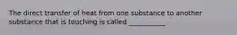 The direct transfer of heat from one substance to another substance that is touching is called ___________.