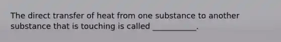 The direct transfer of heat from one substance to another substance that is touching is called ___________.