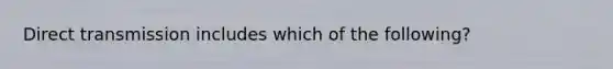 Direct transmission includes which of the following?