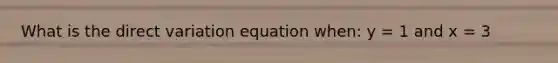 What is the <a href='https://www.questionai.com/knowledge/kW2RhuKbnh-direct-variation' class='anchor-knowledge'>direct variation</a> equation when: y = 1 and x = 3