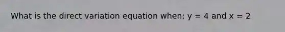 What is the <a href='https://www.questionai.com/knowledge/kW2RhuKbnh-direct-variation' class='anchor-knowledge'>direct variation</a> equation when: y = 4 and x = 2