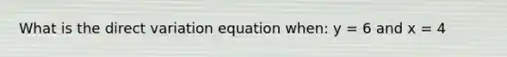 What is the <a href='https://www.questionai.com/knowledge/kW2RhuKbnh-direct-variation' class='anchor-knowledge'>direct variation</a> equation when: y = 6 and x = 4