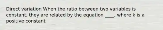 Direct variation When the ratio between two variables is constant, they are related by the equation ____, where k is a positive constant