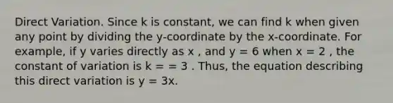 Direct Variation. Since k is constant, we can find k when given any point by dividing the y-coordinate by the x-coordinate. For example, if y varies directly as x , and y = 6 when x = 2 , the constant of variation is k = = 3 . Thus, the equation describing this direct variation is y = 3x.