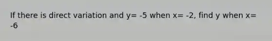 If there is direct variation and y= -5 when x= -2, find y when x= -6