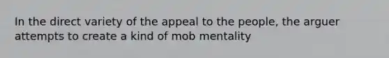 In the direct variety of the appeal to the people, the arguer attempts to create a kind of mob mentality