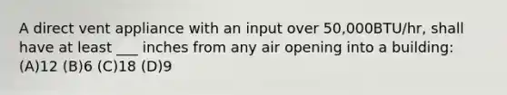 A direct vent appliance with an input over 50,000BTU/hr, shall have at least ___ inches from any air opening into a building: (A)12 (B)6 (C)18 (D)9