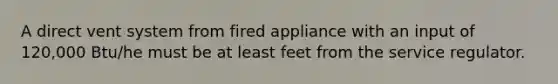 A direct vent system from fired appliance with an input of 120,000 Btu/he must be at least feet from the service regulator.