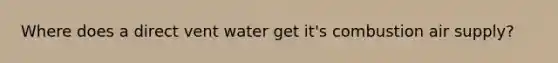 Where does a direct vent water get it's combustion air supply?