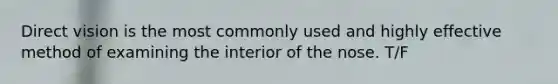 Direct vision is the most commonly used and highly effective method of examining the interior of the nose. T/F