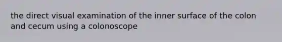 the direct visual examination of the inner surface of the colon and cecum using a colonoscope