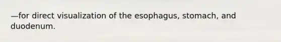 —for direct visualization of the esophagus, stomach, and duodenum.