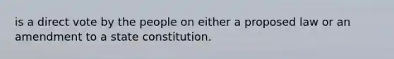 is a direct vote by the people on either a proposed law or an amendment to a state constitution.