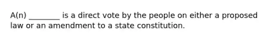 A(n) ________ is a direct vote by the people on either a proposed law or an amendment to a state constitution.