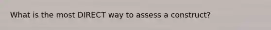 What is the most DIRECT way to assess a construct?