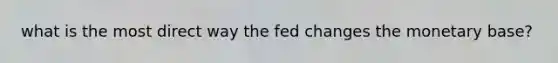 what is the most direct way the fed changes the monetary base?