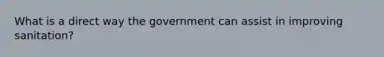 What is a direct way the government can assist in improving sanitation?