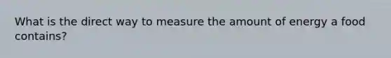 What is the direct way to measure the amount of energy a food contains?