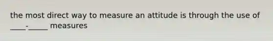 the most direct way to measure an attitude is through the use of ____-_____ measures