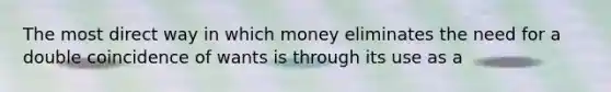 The most direct way in which money eliminates the need for a double coincidence of wants is through its use as a