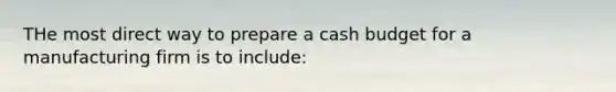 THe most direct way to prepare a cash budget for a manufacturing firm is to include: