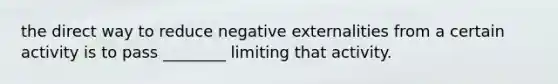 the direct way to reduce negative externalities from a certain activity is to pass ________ limiting that activity.